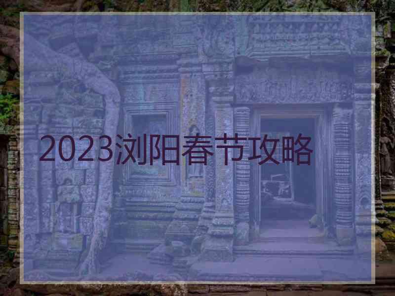 2023浏阳春节攻略