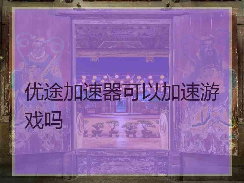 优途加速器可以加速游戏吗