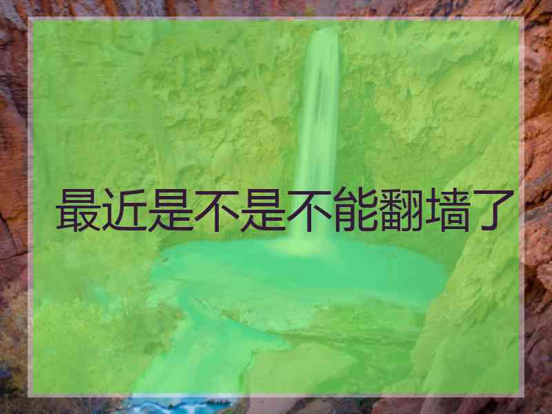 最近是不是不能翻墙了