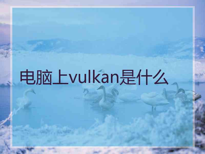 电脑上vulkan是什么