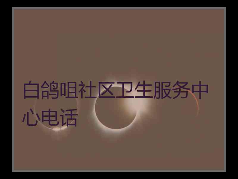 白鸽咀社区卫生服务中心电话