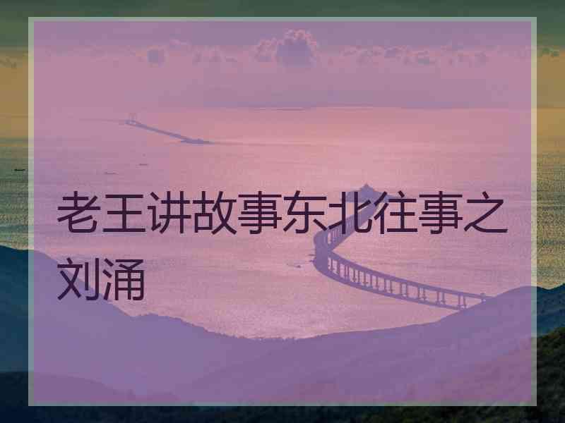 老王讲故事东北往事之刘涌