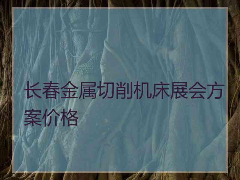 长春金属切削机床展会方案价格