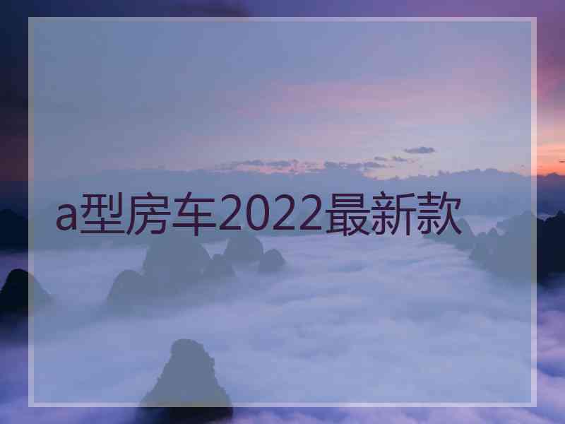 a型房车2022最新款