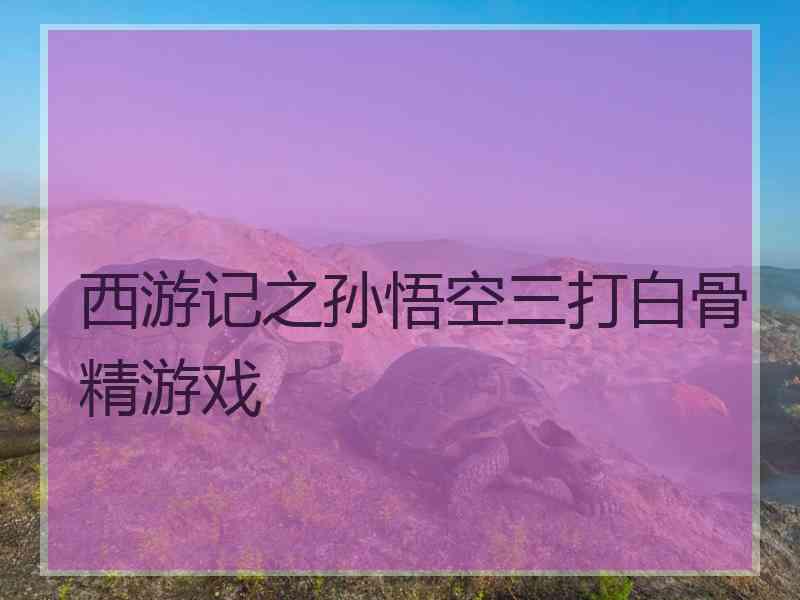 西游记之孙悟空三打白骨精游戏
