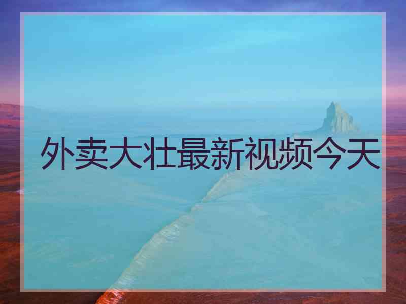 外卖大壮最新视频今天