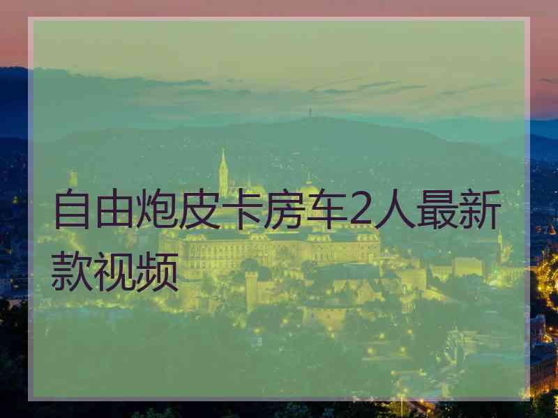 自由炮皮卡房车2人最新款视频