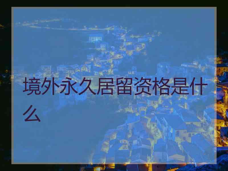 境外永久居留资格是什么
