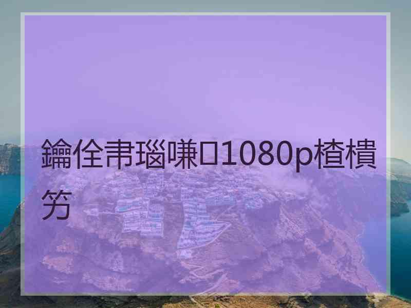 鑰佺帇瑙嗛1080p楂樻竻