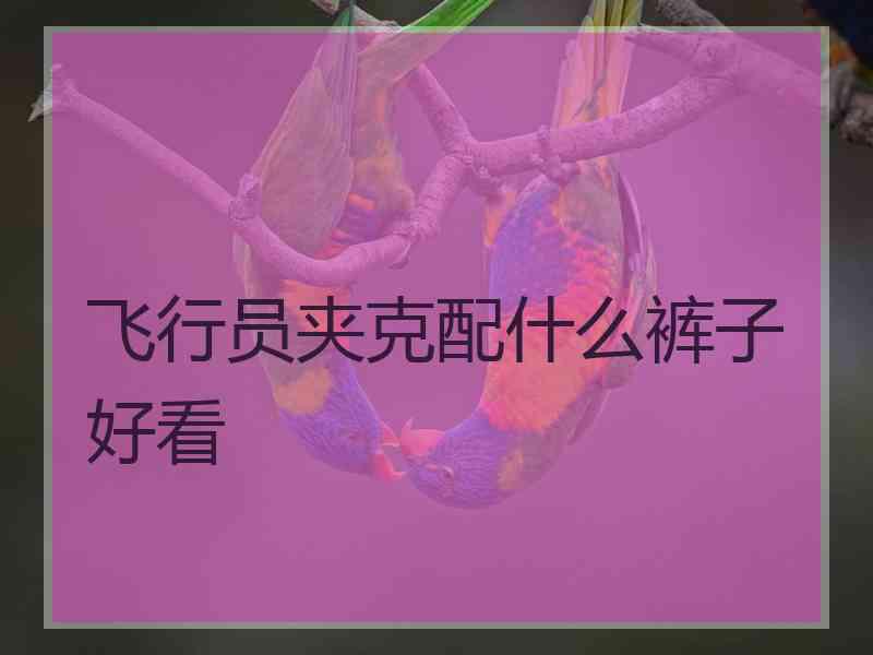 飞行员夹克配什么裤子好看