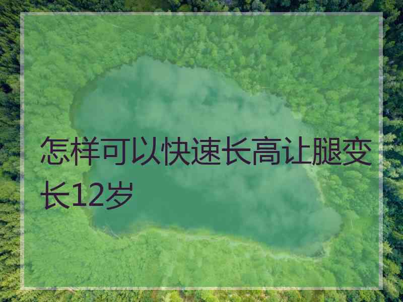 怎样可以快速长高让腿变长12岁