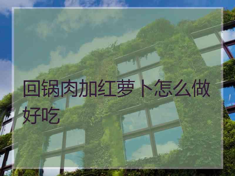 回锅肉加红萝卜怎么做好吃