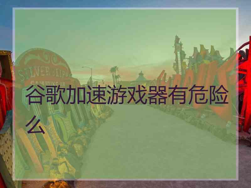谷歌加速游戏器有危险么