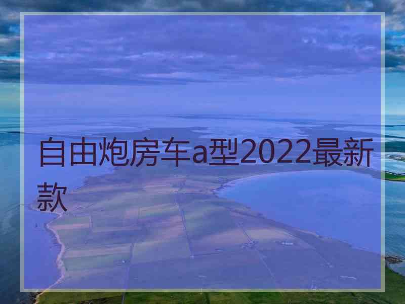 自由炮房车a型2022最新款