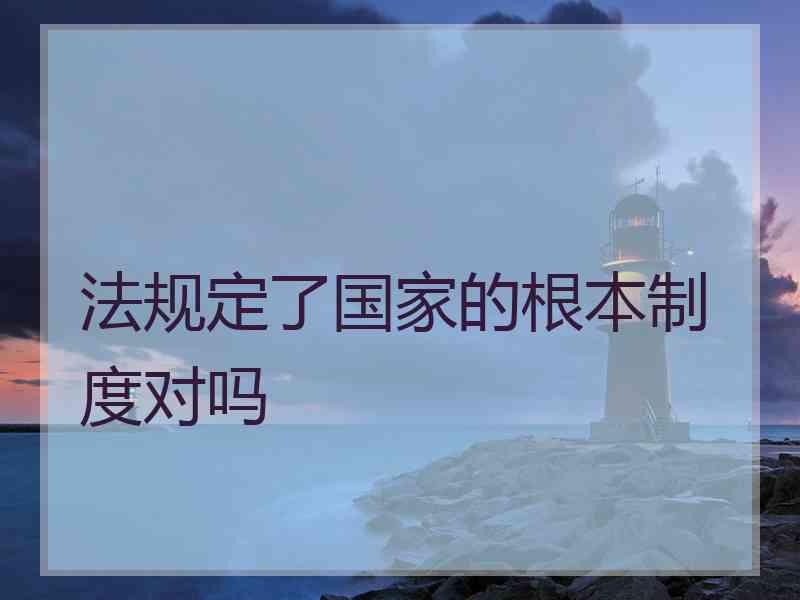 法规定了国家的根本制度对吗