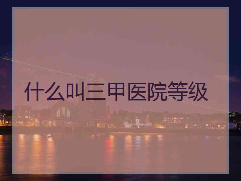 什么叫三甲医院等级