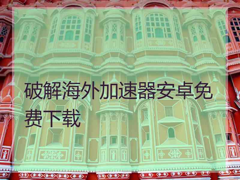 破解海外加速器安卓免费下载