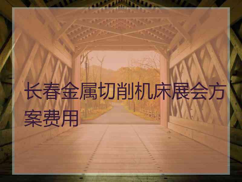 长春金属切削机床展会方案费用