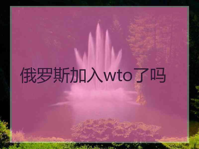 俄罗斯加入wto了吗