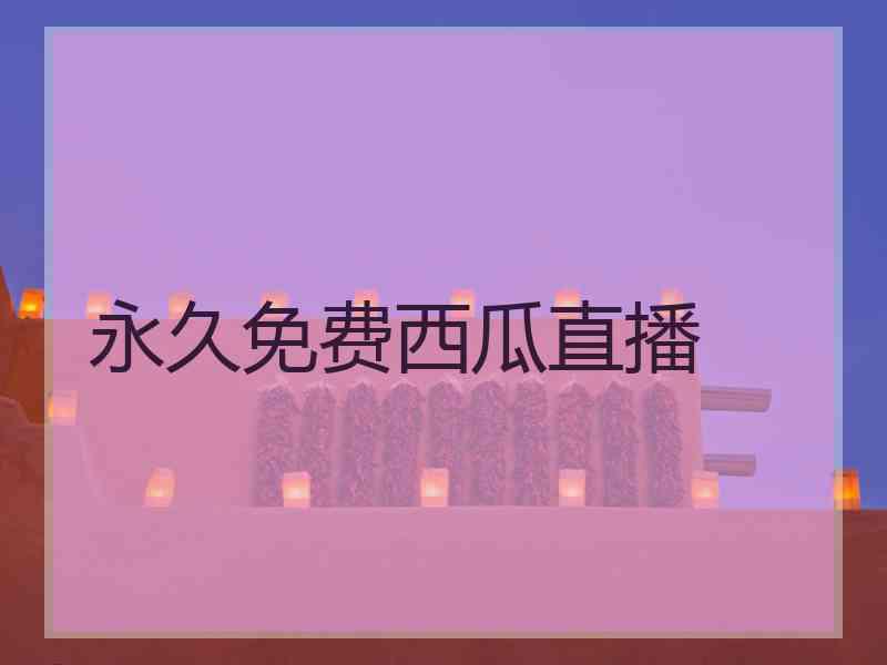 永久免费西瓜直播