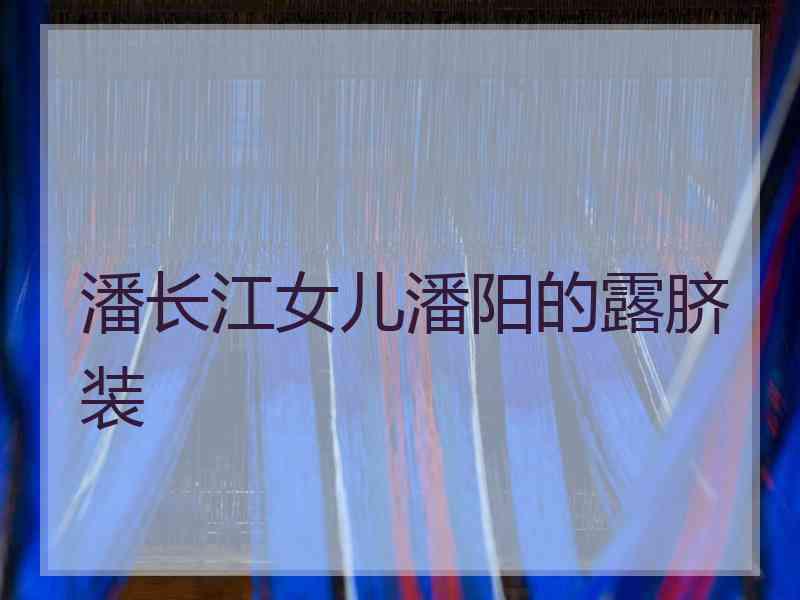 潘长江女儿潘阳的露脐装
