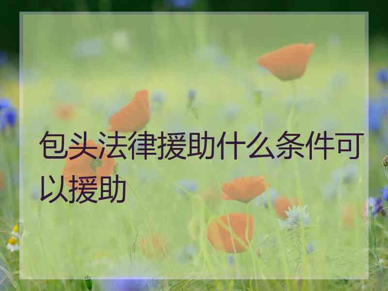 包头法律援助什么条件可以援助