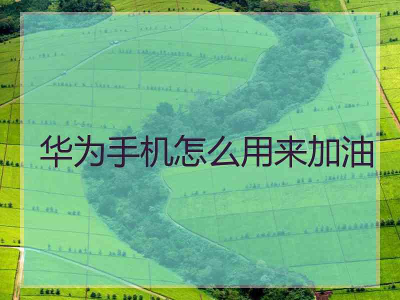 华为手机怎么用来加油