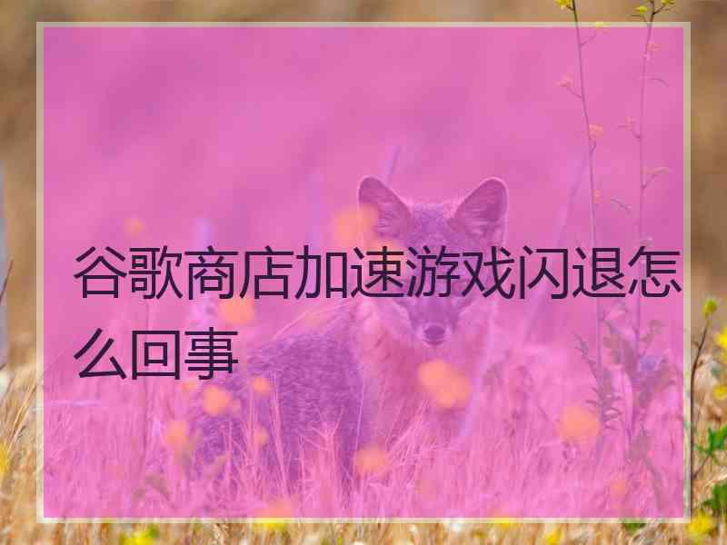 谷歌商店加速游戏闪退怎么回事