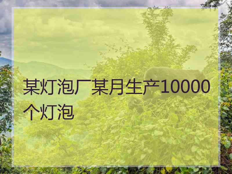 某灯泡厂某月生产10000个灯泡