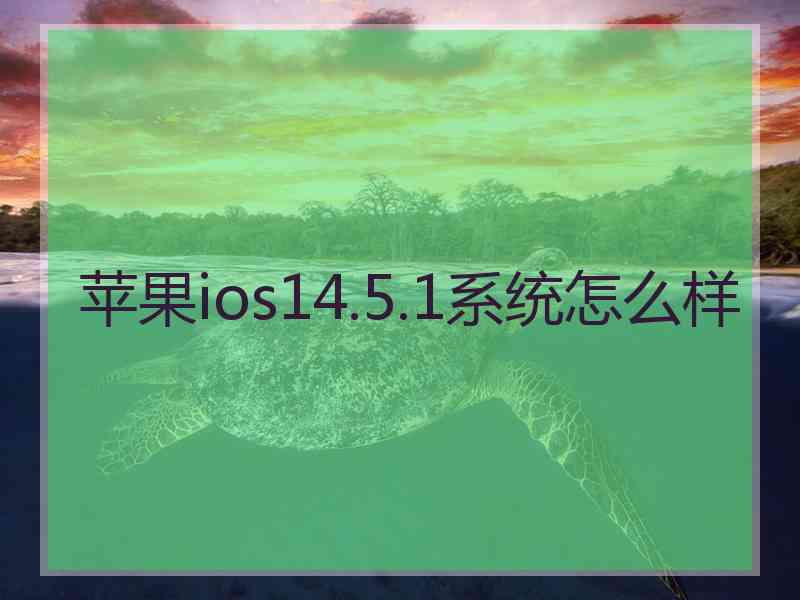 苹果ios14.5.1系统怎么样