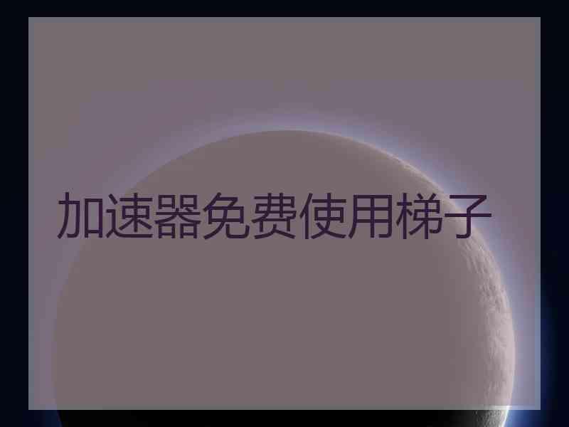 加速器免费使用梯子