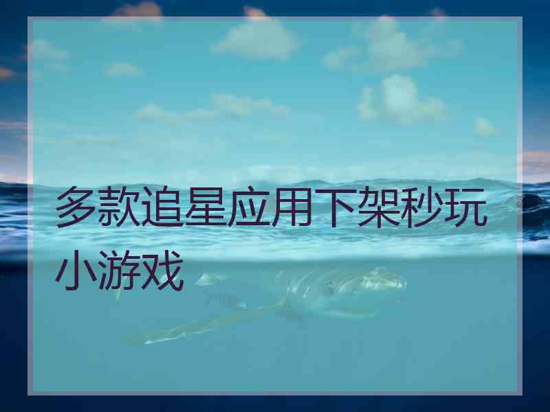多款追星应用下架秒玩小游戏