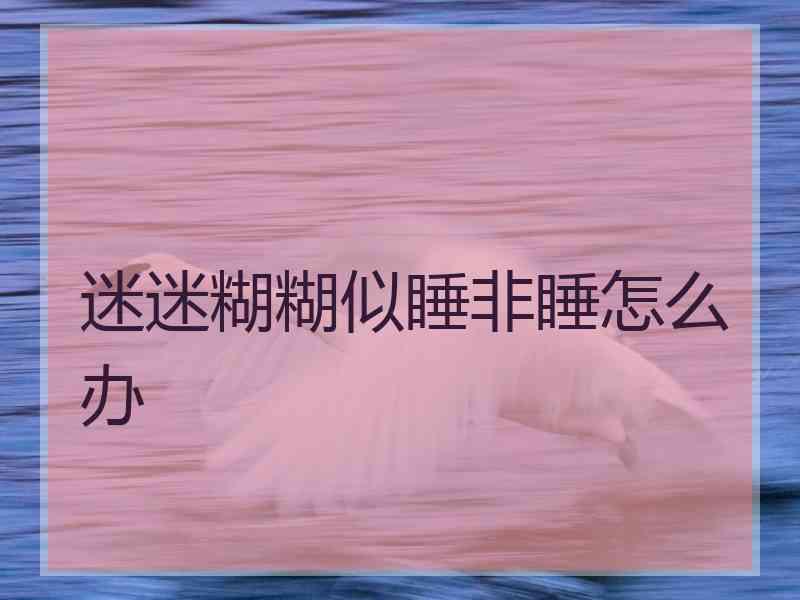 迷迷糊糊似睡非睡怎么办