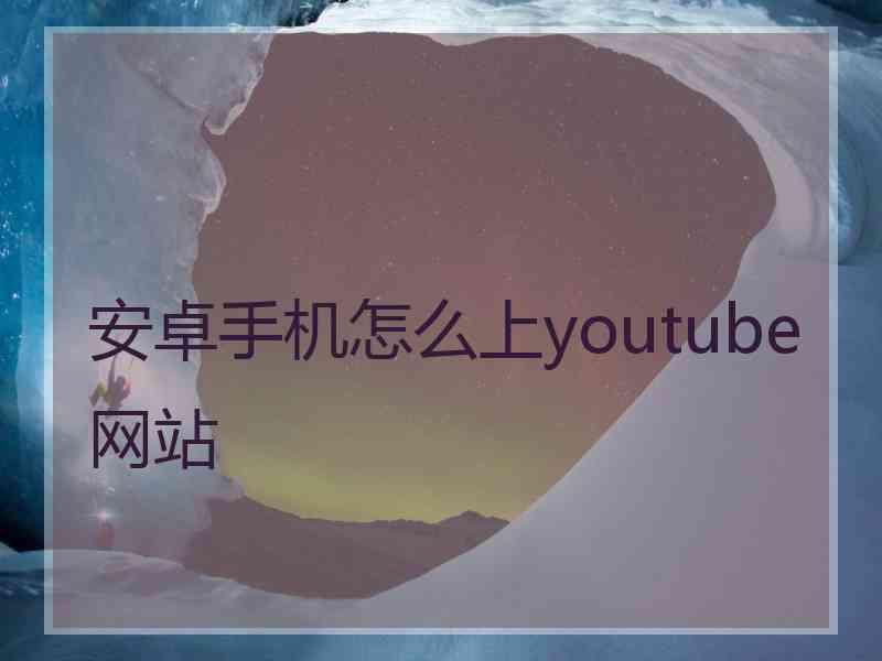 安卓手机怎么上youtube网站