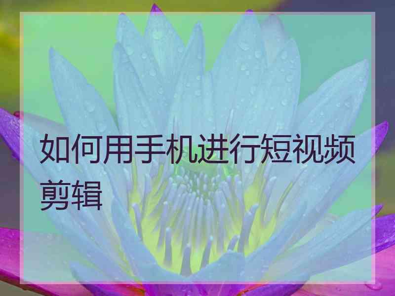 如何用手机进行短视频剪辑