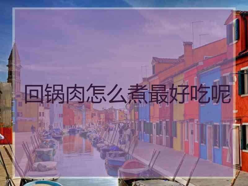 回锅肉怎么煮最好吃呢