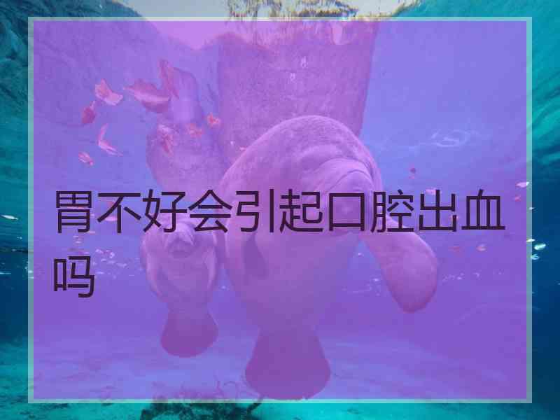 胃不好会引起口腔出血吗