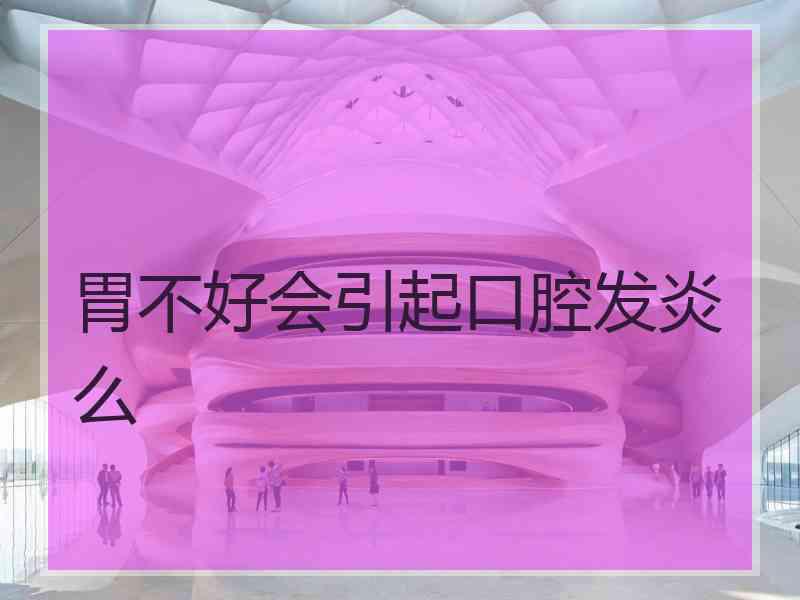 胃不好会引起口腔发炎么