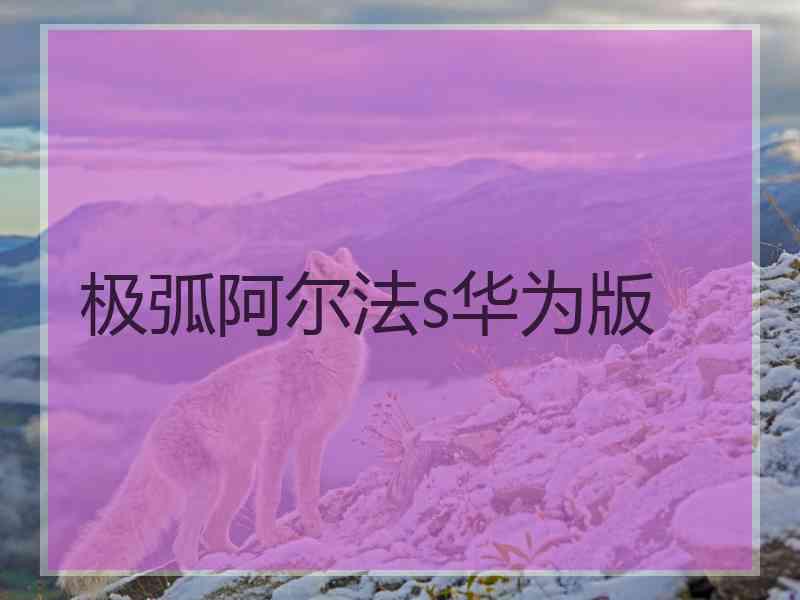 极弧阿尔法s华为版