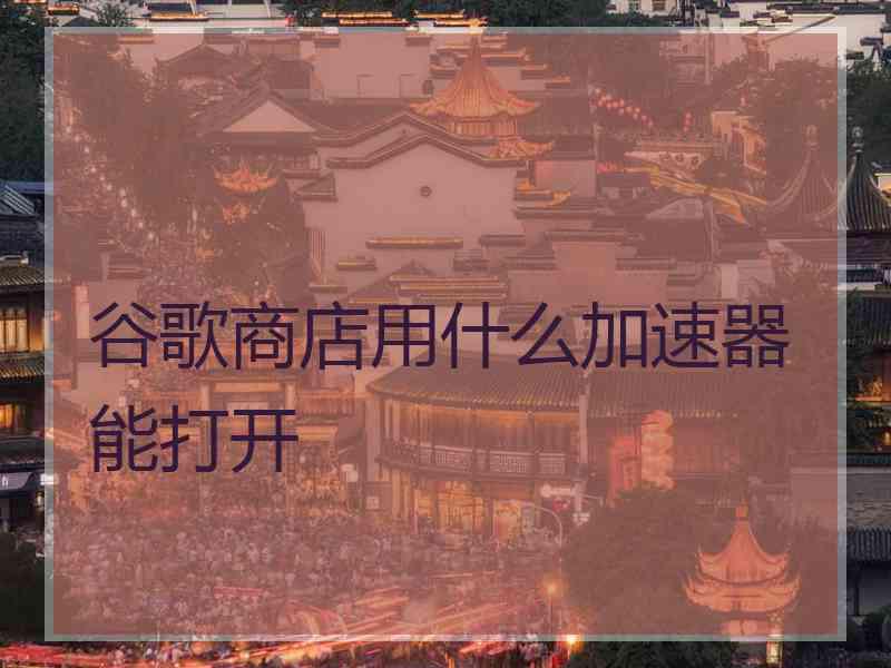 谷歌商店用什么加速器能打开