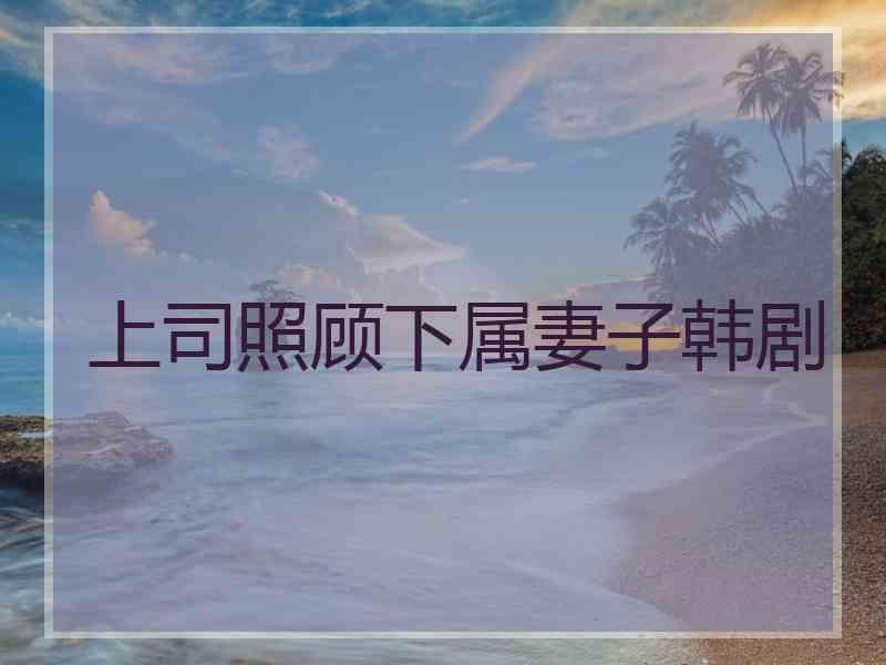 上司照顾下属妻子韩剧