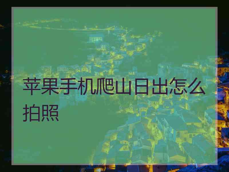 苹果手机爬山日出怎么拍照