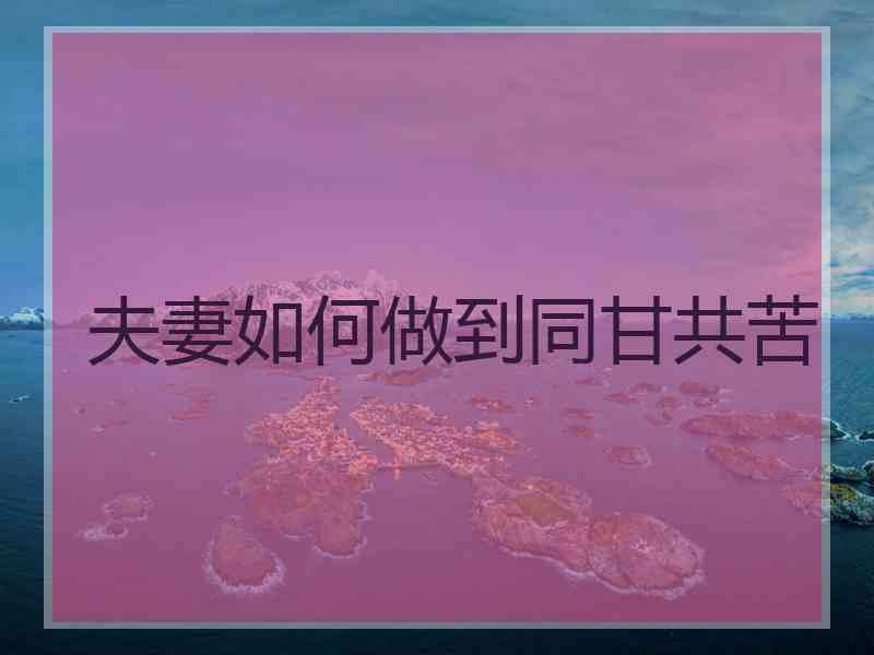 夫妻如何做到同甘共苦