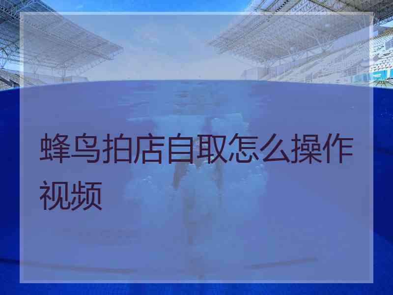 蜂鸟拍店自取怎么操作视频