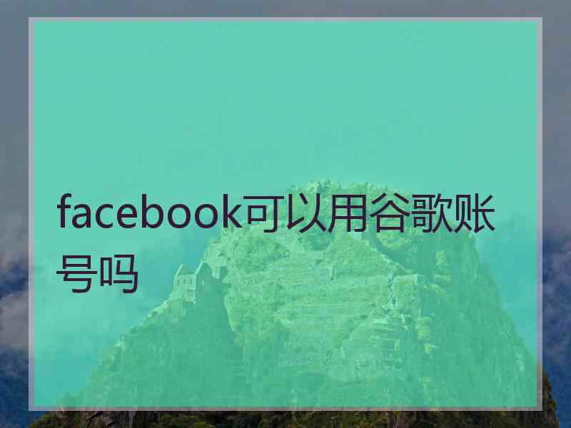 facebook可以用谷歌账号吗