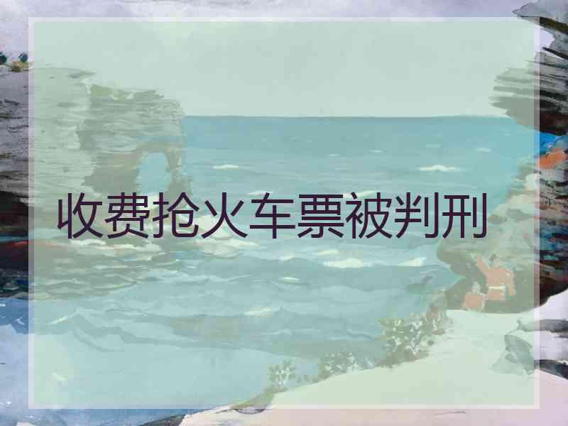 收费抢火车票被判刑