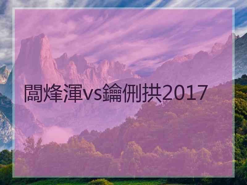 闆烽渾vs鑰侀拱2017