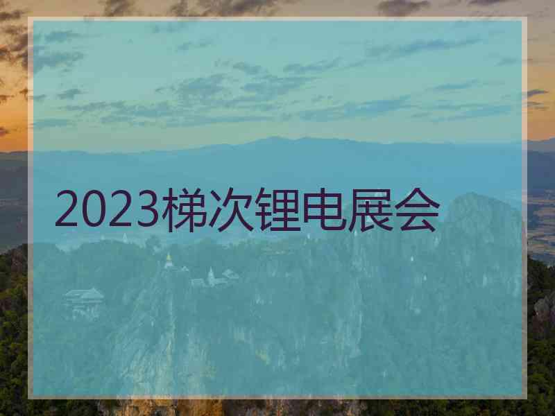 2023梯次锂电展会