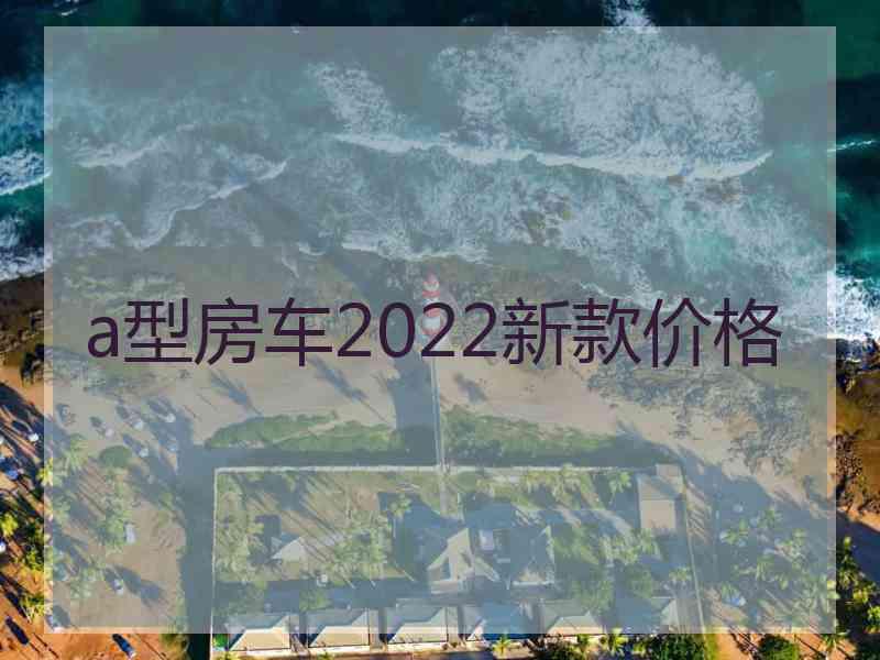 a型房车2022新款价格