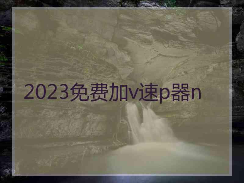 2023免费加v速p器n